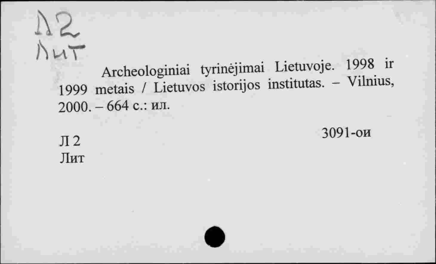 ﻿AZ
mno •
Archeologiniai tyrinêjimai Lietuvoje. 199» ir 1999 metais I Lietuvos istorijos institutas. - Vilnius, 2000.-664 с.: ил.
п ?	3091-ои
Лит